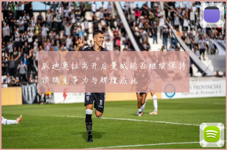 瓜迪奥拉离开后曼城能否继续保持顶级竞争力与辉煌成就
