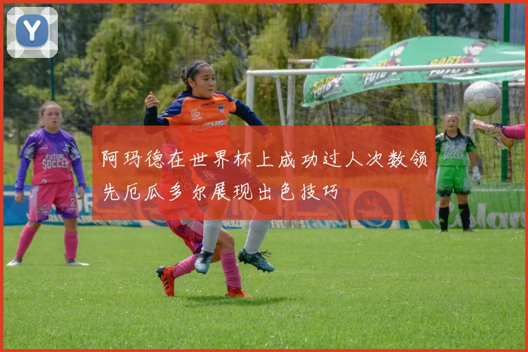 阿玛德在世界杯上成功过人次数领先厄瓜多尔展现出色技巧