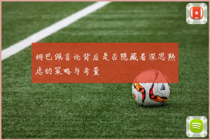 姆巴佩言论背后是否隐藏着深思熟虑的策略与考量
