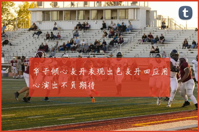 华子倾心麦丹表现出色麦丹回应用心演出不负期待